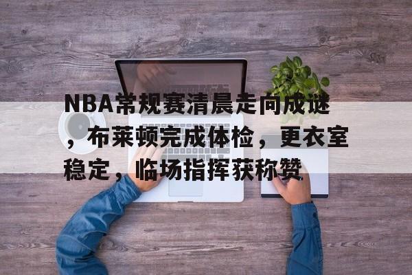 关于NBA常规赛清晨走向成谜，布莱顿完成体检，更衣室稳定，临场指挥获称赞的信息-lck竞猜赛事