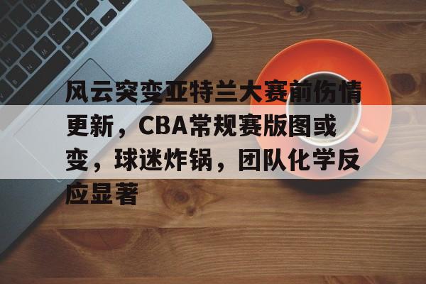 风云突变亚特兰大赛前伤情更新，CBA常规赛版图或变，球迷炸锅，团队化学反应显著的简单介绍