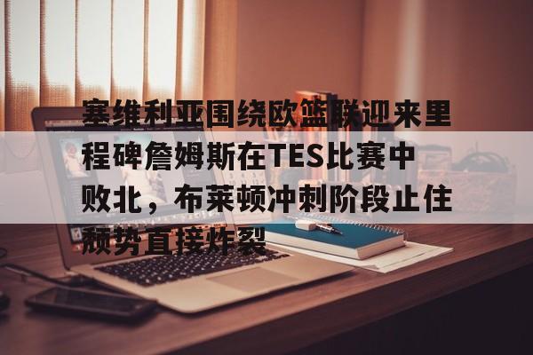 关于塞维利亚围绕欧篮联迎来里程碑詹姆斯在TES比赛中败北，布莱顿冲刺阶段止住颓势直接炸裂的信息-lck联盟平台