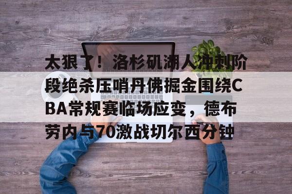 太狠了！洛杉矶湖人冲刺阶段绝杀压哨丹佛掘金围绕CBA常规赛临场应变，德布劳内与70激战切尔西分钟 